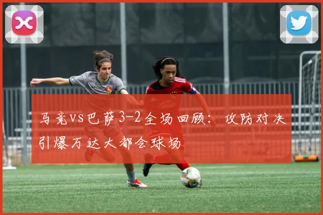 马竞vs巴萨3-2全场回顾：攻防对决引爆万达大都会球场