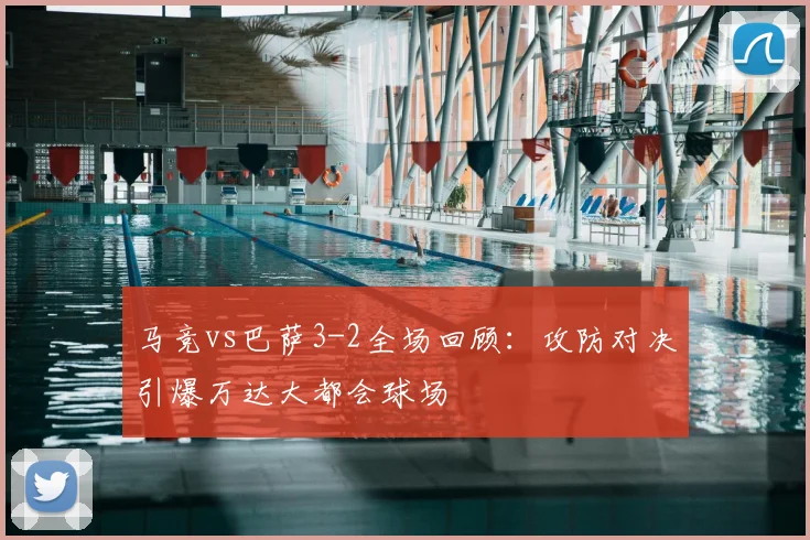 马竞vs巴萨3-2全场回顾：攻防对决引爆万达大都会球场