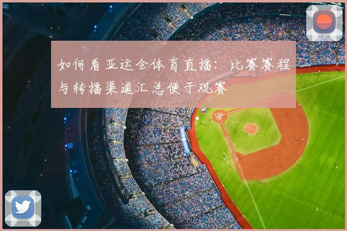 如何看亚运会体育直播：比赛赛程与转播渠道汇总便于观赛