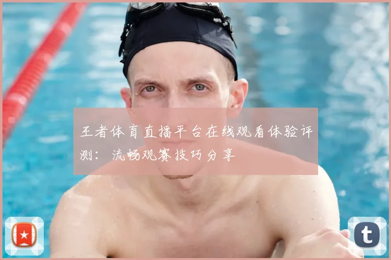 王者体育直播平台在线观看体验评测：流畅观赛技巧分享