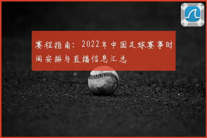 赛程指南：2022年中国足球赛事时间安排与直播信息汇总