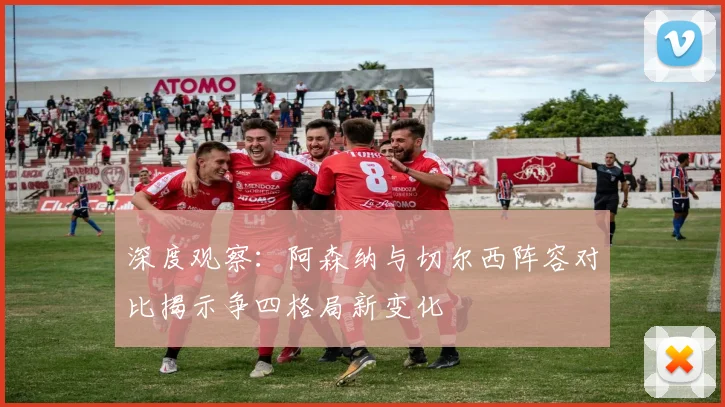 深度观察：阿森纳与切尔西阵容对比揭示争四格局新变化