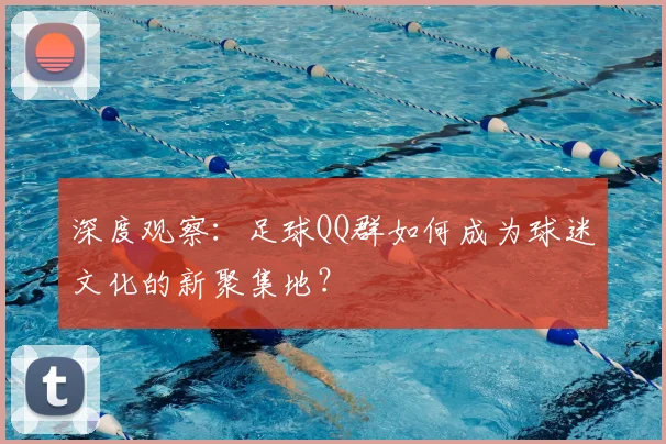 深度观察：足球QQ群如何成为球迷文化的新聚集地？