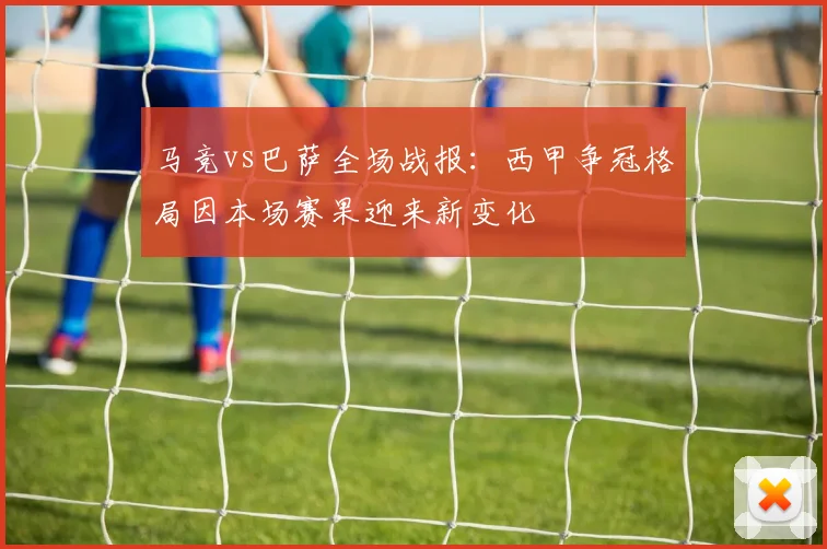 马竞vs巴萨全场战报：西甲争冠格局因本场赛果迎来新变化