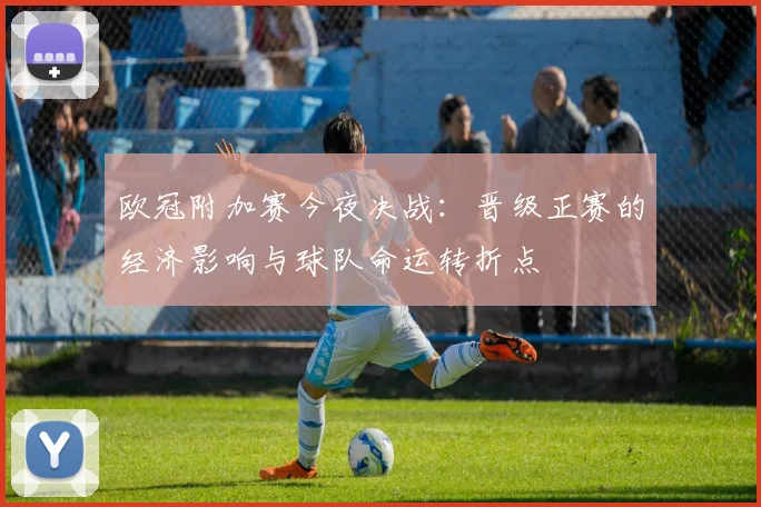 欧冠附加赛今夜决战：晋级正赛的经济影响与球队命运转折点