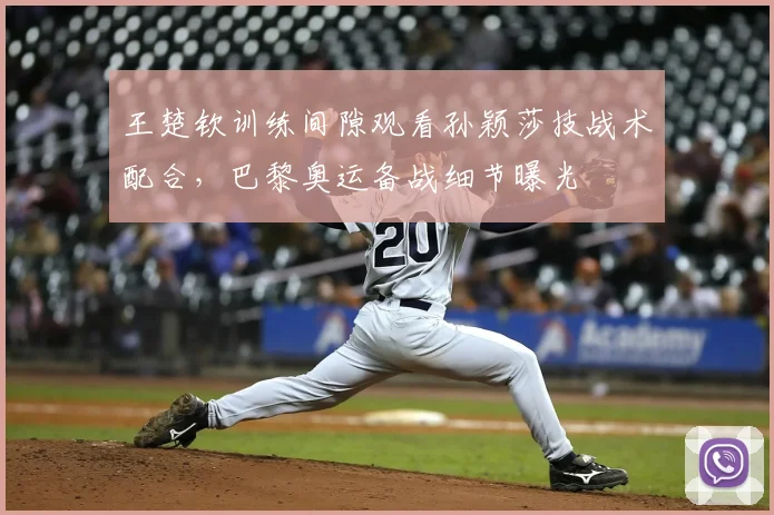 王楚钦训练间隙观看孙颖莎技战术配合，巴黎奥运备战细节曝光