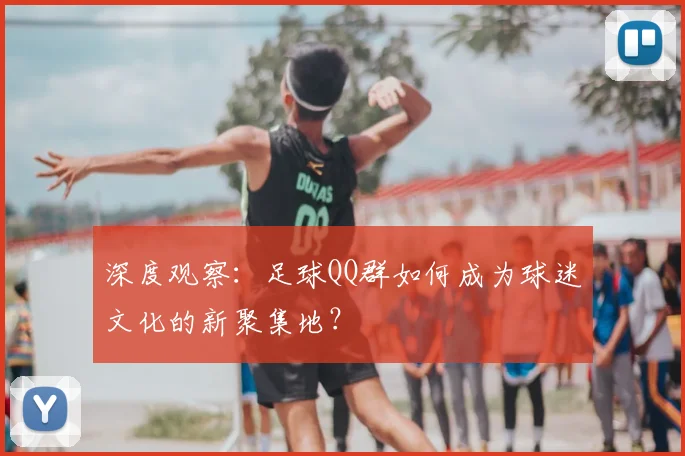 深度观察：足球QQ群如何成为球迷文化的新聚集地？