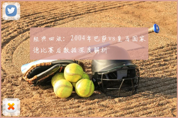 经典回放：2004年巴萨vs皇马国家德比赛后数据深度解析