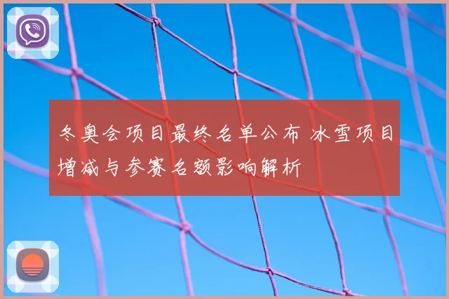 冬奥会项目最终名单公布 冰雪项目增减与参赛名额影响解析