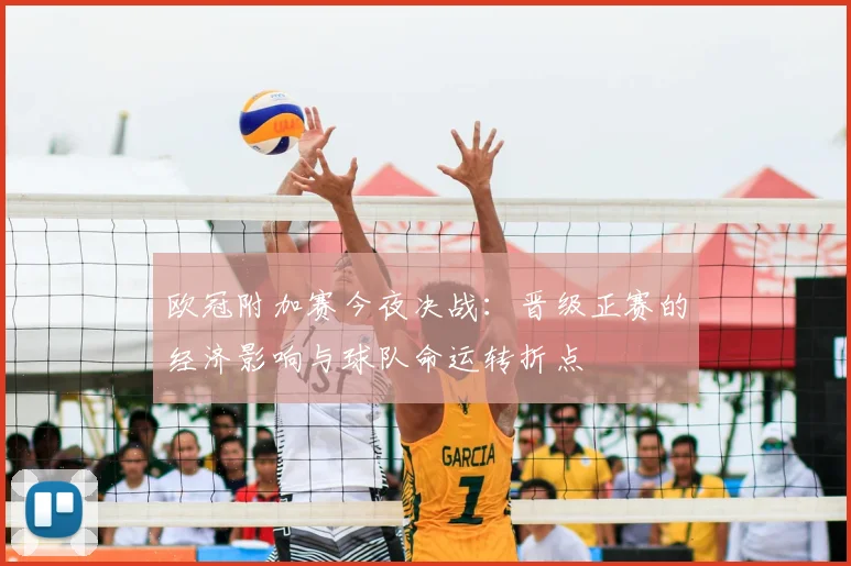 欧冠附加赛今夜决战：晋级正赛的经济影响与球队命运转折点