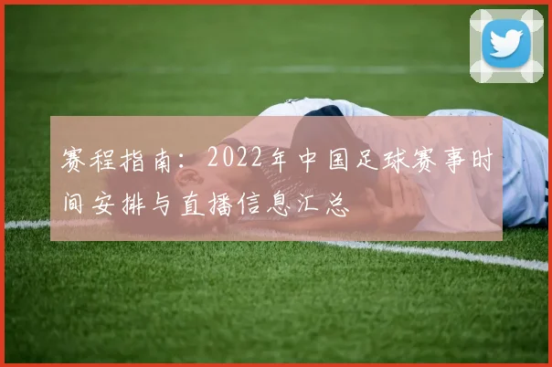 赛程指南：2022年中国足球赛事时间安排与直播信息汇总